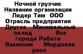 Ночной грузчик › Название организации ­ Лидер Тим, ООО › Отрасль предприятия ­ Другое › Минимальный оклад ­ 7 000 - Все города Работа » Вакансии   . Мордовия респ.